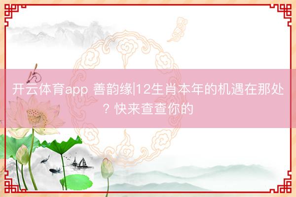 开云体育app 善韵缘|12生肖本年的机遇在那处? 快来查查你的