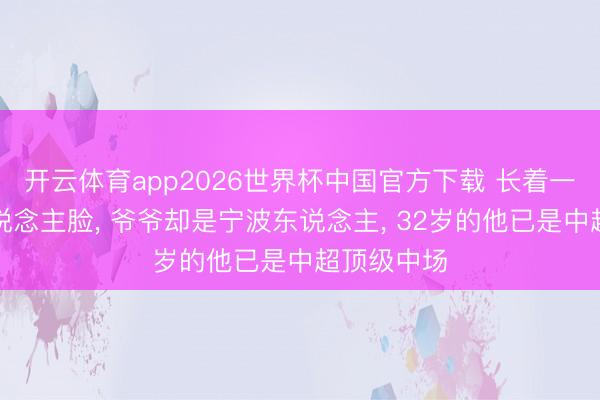 开云体育app2026世界杯中国官方下载 长着一张异邦东说念主脸， 爷爷却是宁波东说念主， 32岁的他已是中超顶级中场