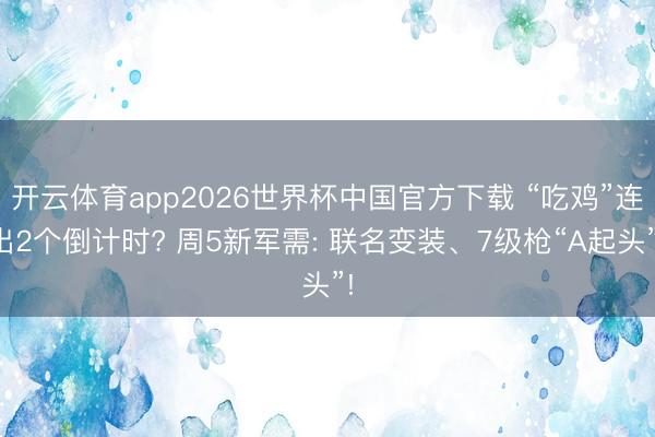 开云体育app2026世界杯中国官方下载 “吃鸡”连出2个倒计时? 周5新军需: 联名变装、7级枪“A起头”!