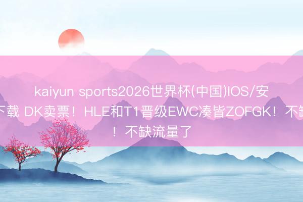 kaiyun sports2026世界杯(中国)IOS/安卓官方下载 DK卖票！HLE和T1晋级EWC凑皆ZOFGK！不缺流量了