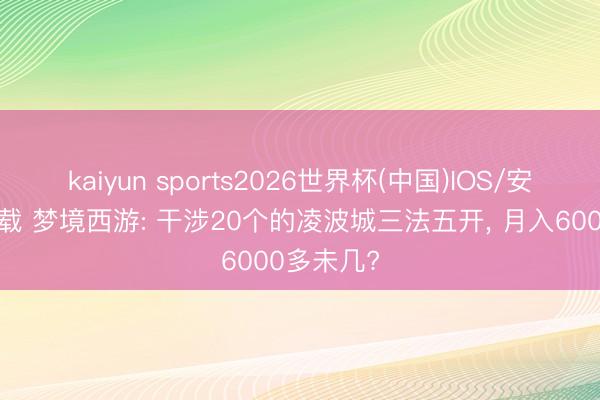 kaiyun sports2026世界杯(中国)IOS/安卓官方下载 梦境西游: 干涉20个的凌波城三法五开， 月入6000多未几?