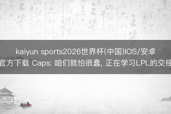 kaiyun sports2026世界杯(中国)IOS/安卓官方下载 Caps: 咱们就怕很蠢， 正在学习LPL的交接