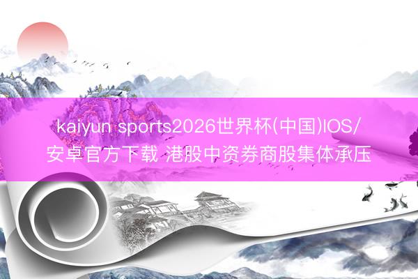 kaiyun sports2026世界杯(中国)IOS/安卓官方下载 港股中资券商股集体承压