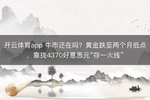 开云体育app 牛市还在吗？黄金跌至两个月低点，靠拢4370好意思元“存一火线”