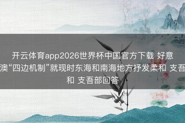 开云体育app2026世界杯中国官方下载 好意思日印澳“四边机制”就现时东海和南海地方抒发柔和 支吾部回答