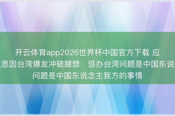 开云体育app2026世界杯中国官方下载 应付部复兴中好意思因台湾爆发冲破臆想：惩办台湾问题是中国东说念主我方的事情