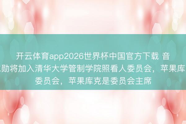 开云体育app2026世界杯中国官方下载 音信称英伟达黄仁勋将加入清华大学管制学院照看人委员会，苹果库克是委员会主席