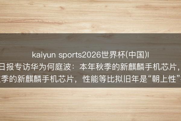 kaiyun sports2026世界杯(中国)IOS/安卓官方下载 东谈主民日报专访华为何庭波：本年秋季的新麒麟手机芯片，性能等比拟旧年是“朝上性”擢升