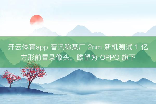 开云体育app 音讯称某厂 2nm 新机测试 1 亿方形前置录像头，瞻望为 OPPO 旗下