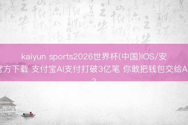 kaiyun sports2026世界杯(中国)IOS/安卓官方下载 支付宝AI支付打破3亿笔 你敢把钱包交给AI吗？