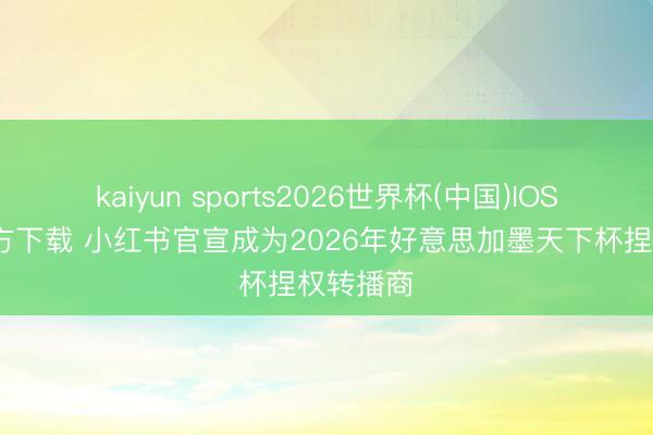 kaiyun sports2026世界杯(中国)IOS/安卓官方下载 小红书官宣成为2026年好意思加墨天下杯捏权转播商