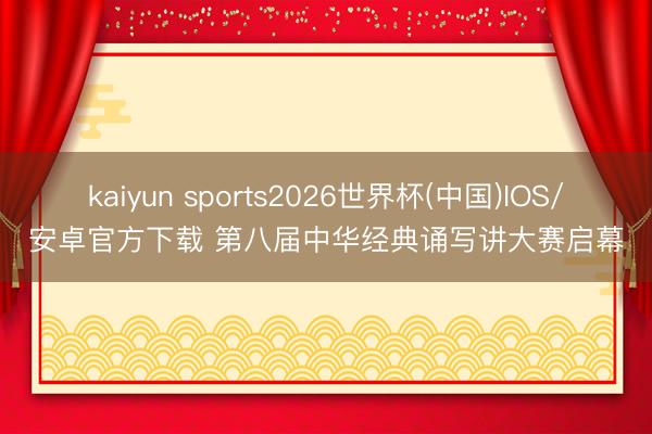 kaiyun sports2026世界杯(中国)IOS/安卓官方下载 第八届中华经典诵写讲大赛启幕