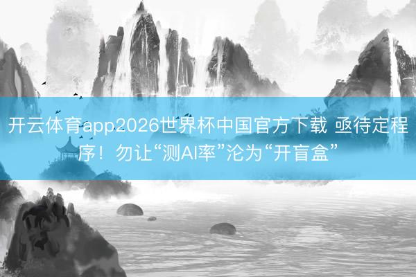 开云体育app2026世界杯中国官方下载 亟待定程序！勿让“测AI率”沦为“开盲盒”