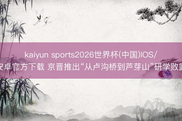 kaiyun sports2026世界杯(中国)IOS/安卓官方下载 京晋推出“从卢沟桥到芦芽山”研学败露