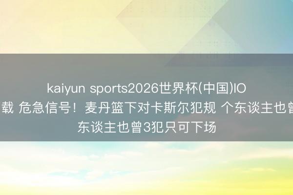 kaiyun sports2026世界杯(中国)IOS/安卓官方下载 危急信号！麦丹篮下对卡斯尔犯规 个东谈主也曾3犯只可下场