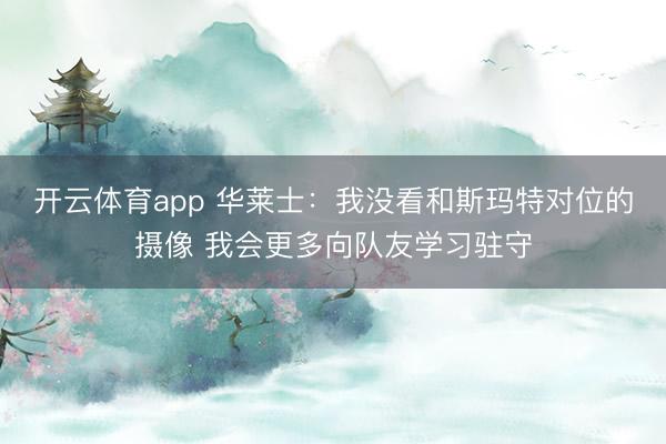 开云体育app 华莱士：我没看和斯玛特对位的摄像 我会更多向队友学习驻守