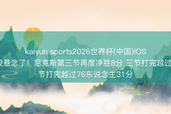 kaiyun sports2026世界杯(中国)IOS/安卓官方下载 没悬念了！尼克斯第三节再度净胜8分 三节打完越过76东说念主31分