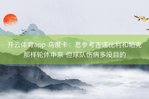 开云体育app 乌度卡：思参考吉诺比利和帕克那样轮休申京 但球队伤病多没目的
