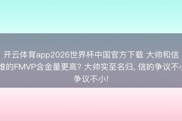 开云体育app2026世界杯中国官方下载 大帅和信， 谁的FMVP含金量更高? 大帅实至名归， 信的争议不小!