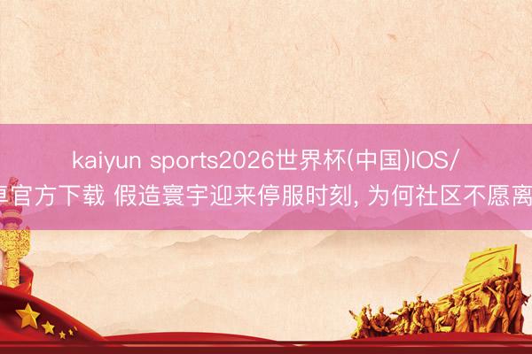 kaiyun sports2026世界杯(中国)IOS/安卓官方下载 假造寰宇迎来停服时刻, 为何社区不愿离去?