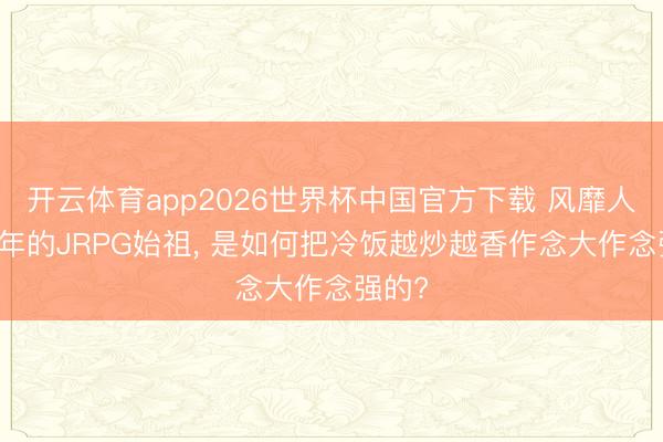 开云体育app2026世界杯中国官方下载 风靡人人40年的JRPG始祖， 是如何把冷饭越炒越香作念大作念强的?
