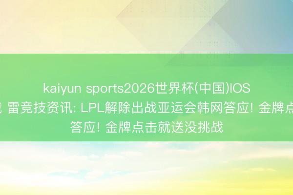 kaiyun sports2026世界杯(中国)IOS/安卓官方下载 雷竞技资讯: LPL解除出战亚运会韩网答应! 金牌点击就送没挑战