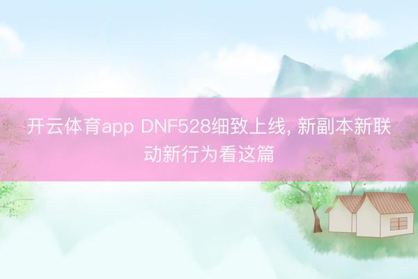 开云体育app DNF528细致上线， 新副本新联动新行为看这篇
