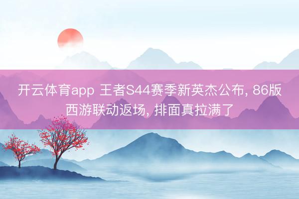 开云体育app 王者S44赛季新英杰公布， 86版西游联动返场， 排面真拉满了