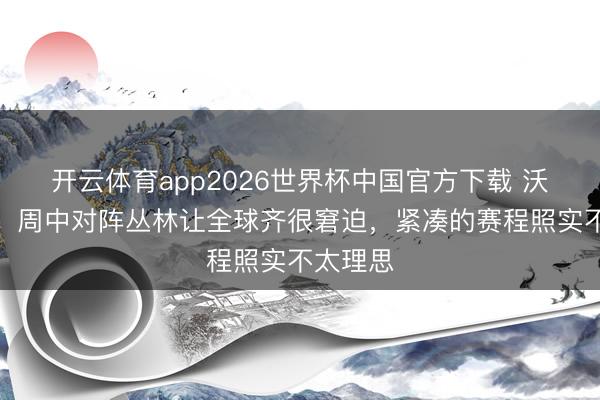 开云体育app2026世界杯中国官方下载 沃特金斯：周中对阵丛林让全球齐很窘迫，紧凑的赛程照实不太理思
