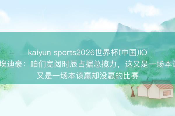 kaiyun sports2026世界杯(中国)IOS/安卓官方下载 埃迪豪：咱们宽阔时辰占据总揽力，这又是一场本该赢却没赢的比赛