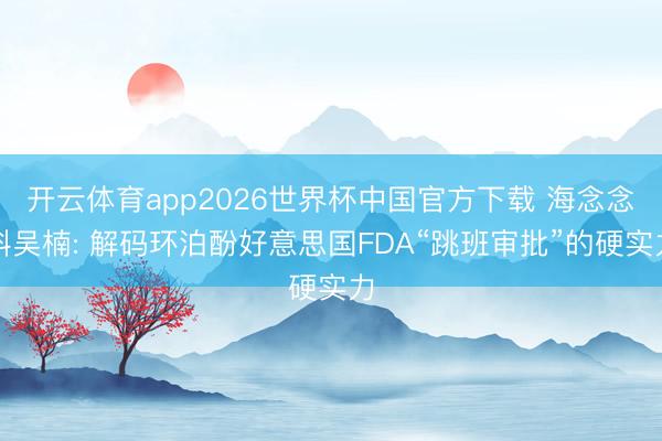 开云体育app2026世界杯中国官方下载 海念念科吴楠: 解码环泊酚好意思国FDA“跳班审批”的硬实力