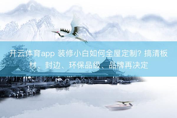 开云体育app 装修小白如何全屋定制? 搞清板材、封边、环保品级、品牌再决定