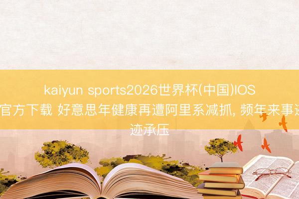 kaiyun sports2026世界杯(中国)IOS/安卓官方下载 好意思年健康再遭阿里系减抓， 频年来事迹承压