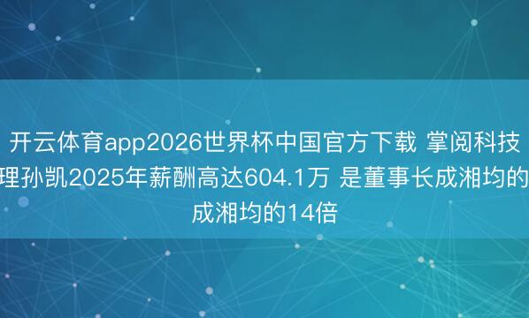 开云体育app2026世界杯中国官方下载 掌阅科技总司理孙凯2025年薪酬高达604.1万 是董事长成湘均的14倍