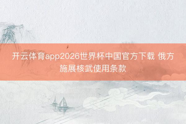 开云体育app2026世界杯中国官方下载 俄方施展核武使用条款