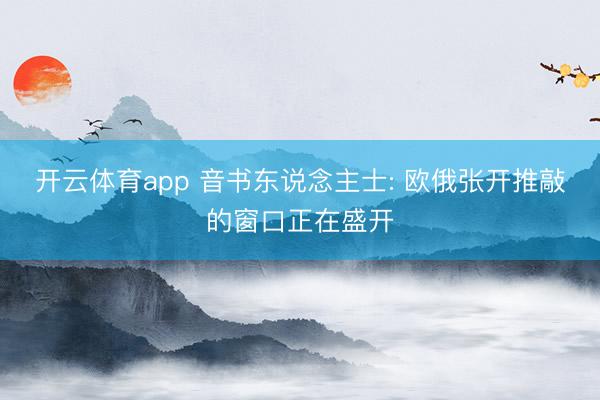 开云体育app 音书东说念主士: 欧俄张开推敲的窗口正在盛开
