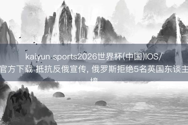 kaiyun sports2026世界杯(中国)IOS/安卓官方下载 抵抗反俄宣传， 俄罗斯拒绝5名英国东谈主入境