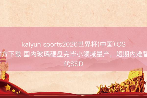 kaiyun sports2026世界杯(中国)IOS/安卓官方下载 国内玻璃硬盘完毕小领域量产，短期内难替代SSD
