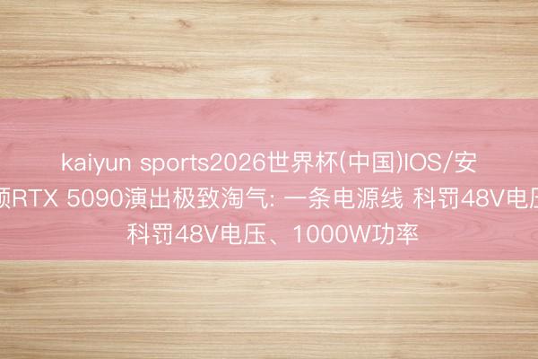 kaiyun sports2026世界杯(中国)IOS/安卓官方下载 华硕RTX 5090演出极致淘气: 一条电源线 科罚48V电压、1000W功率
