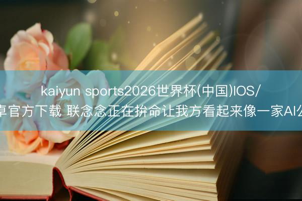 kaiyun sports2026世界杯(中国)IOS/安卓官方下载 联念念正在拚命让我方看起来像一家AI公司