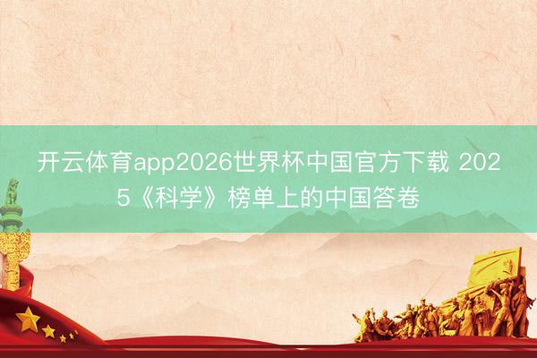 开云体育app2026世界杯中国官方下载 2025《科学》榜单上的中国答卷