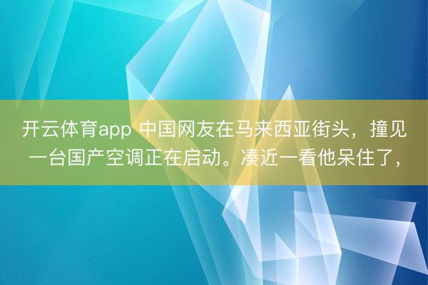 开云体育app 中国网友在马来西亚街头，撞见一台国产空调正在启动。凑近一看他呆住了，