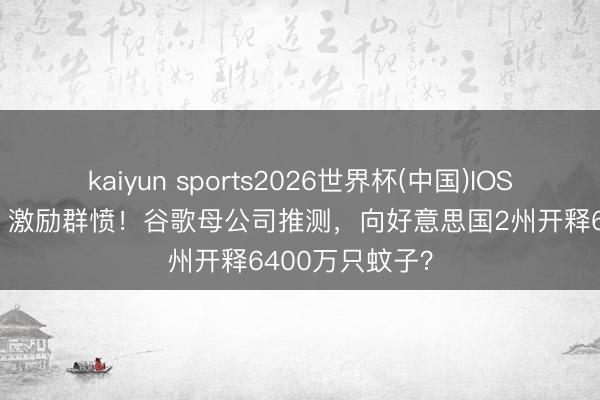 kaiyun sports2026世界杯(中国)IOS/安卓官方下载 激励群愤！谷歌母公司推测，向好意思国2州开释6400万只蚊子？