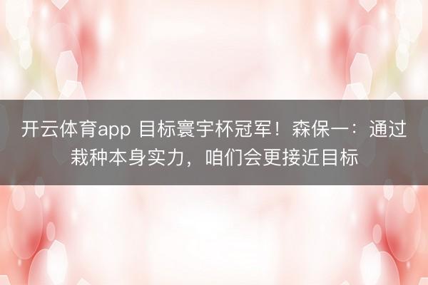 开云体育app 目标寰宇杯冠军！森保一：通过栽种本身实力，咱们会更接近目标