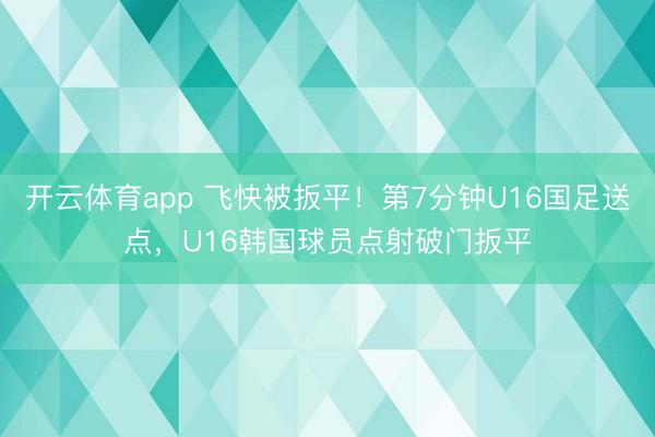 开云体育app 飞快被扳平！第7分钟U16国足送点，U16韩国球员点射破门扳平