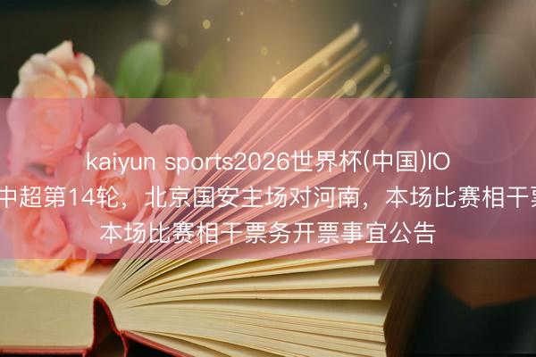 kaiyun sports2026世界杯(中国)IOS/安卓官方下载 中超第14轮，北京国安主场对河南，本场比赛相干票务开票事宜公告