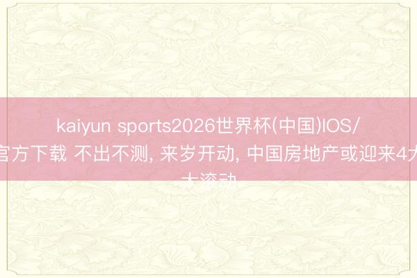 kaiyun sports2026世界杯(中国)IOS/安卓官方下载 不出不测， 来岁开动， 中国房地产或迎来4大滚动