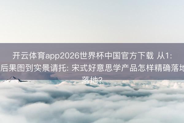 开云体育app2026世界杯中国官方下载 从1: 1后果图到实景请托: 宋式好意思学产品怎样精确落地?
