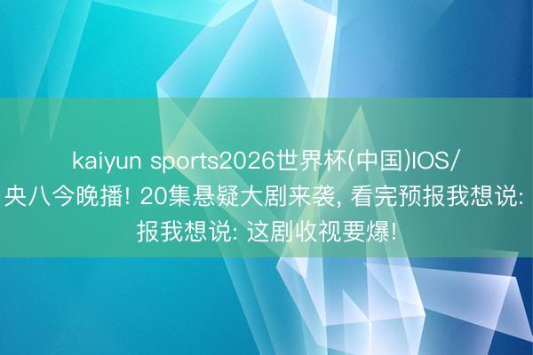 kaiyun sports2026世界杯(中国)IOS/安卓官方下载 央八今晚播! 20集悬疑大剧来袭， 看完预报我想说: 这剧收视要爆!