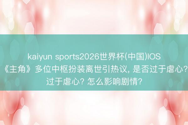 kaiyun sports2026世界杯(中国)IOS/安卓官方下载 《主角》多位中枢扮装离世引热议， 是否过于虐心? 怎么影响剧情?